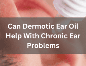 Can Dermotic Ear Oil Help With Chronic Ear Problems